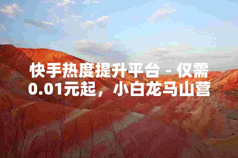 快手热度提升平台 - 仅需0.01元起，小白龙马山营销公司（提供专业的快手推广服务，最低价格0.01元，小白龙马山助你迅速涨粉）