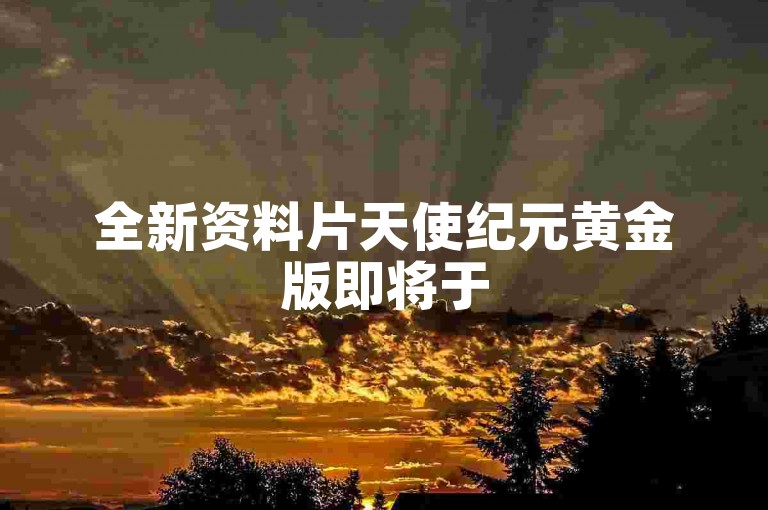 全新资料片天使纪元黄金版即将于5月5日震撼发布，审判天使荣耀觉醒！
