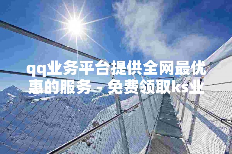 qq业务平台提供全网最优惠的服务 - 免费领取ks业务播放量。