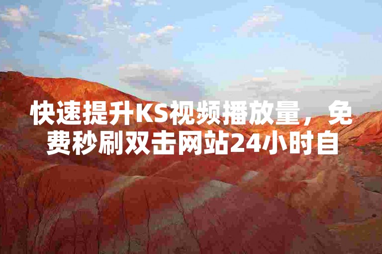 快速提升KS视频播放量，免费秒刷双击网站24小时自助下单平台，江西地区首选。