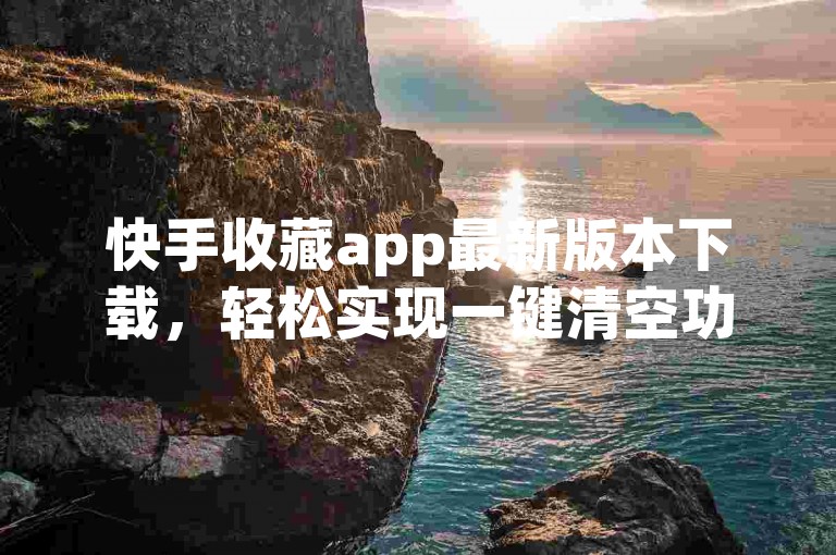 快手收藏app最新版本下载，轻松实现一键清空功能。