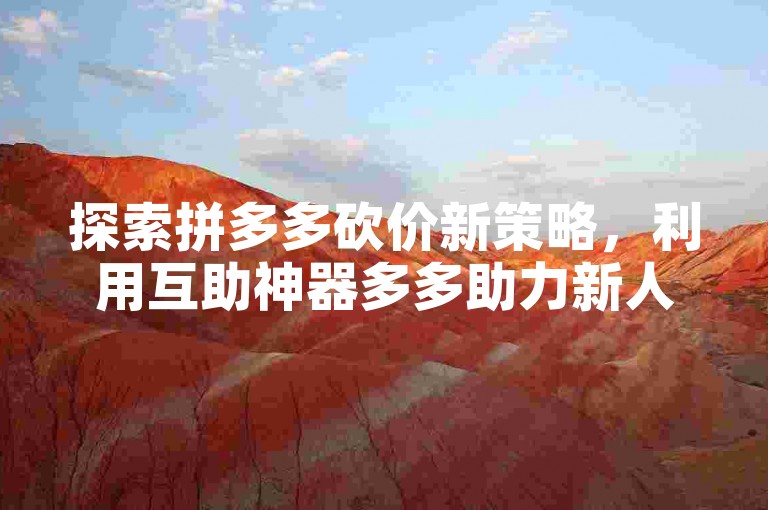 探索拼多多砍价新策略，利用互助神器多多助力新人轻松省钱。