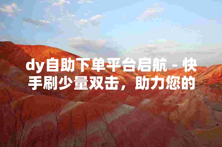dy自助下单平台启航 - 快手刷少量双击，助力您的视频快速获得曝光。