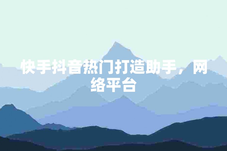 快手抖音热门打造助手，网络平台