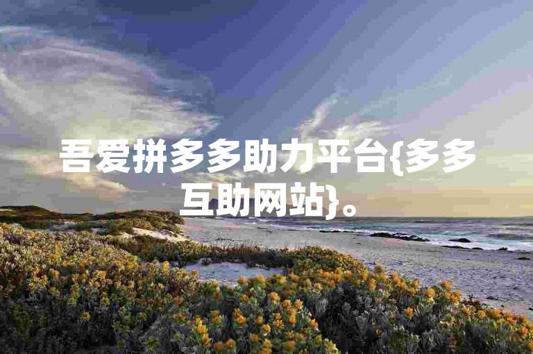吾爱拼多多助力平台{多多互助网站}。