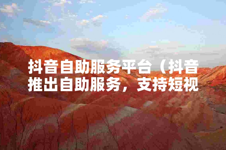 抖音自助服务平台（抖音推出自助服务，支持短视频创作者）