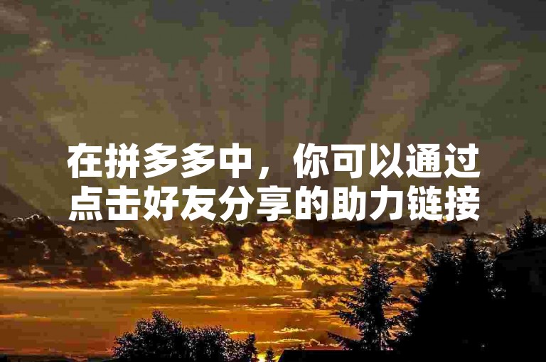 在拼多多中，你可以通过点击好友分享的助力链接，进入活动页面后按照提示完成相应任务来帮好友助力。