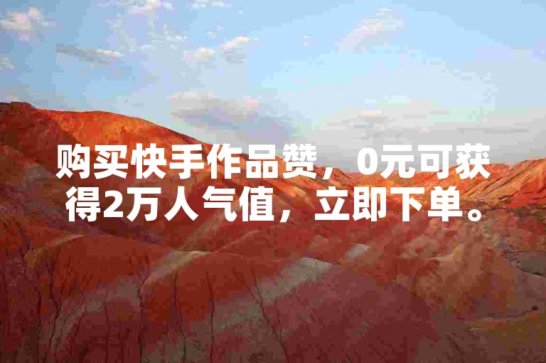 购买快手作品赞，0元可获得2万人气值，立即下单。