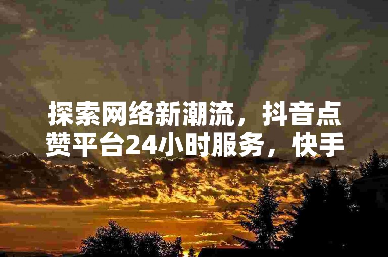 探索网络新潮流，抖音点赞平台24小时服务，快手粉丝增长秘籍，仅需1元即可获得100活跃粉丝 - 开启您的社交媒体之旅！