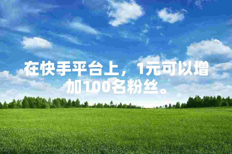 在快手平台上，1元可以增加100名粉丝。