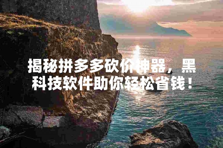揭秘拼多多砍价神器，黑科技软件助你轻松省钱！