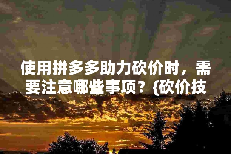 使用拼多多助力砍价时，需要注意哪些事项？{砍价技巧}