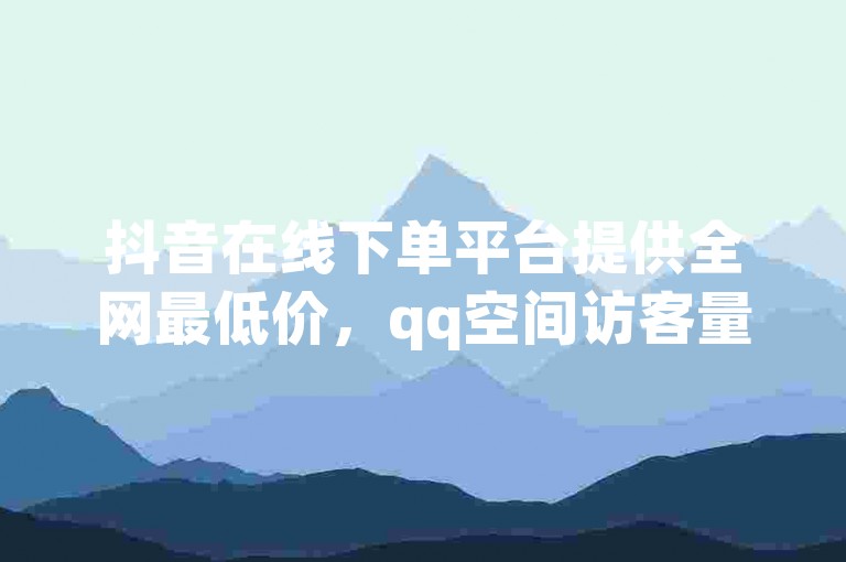 抖音在线下单平台提供全网最低价，qq空间访客量平台 - 快手钻石仅支持apple支付 - 热门24小时下单助手。