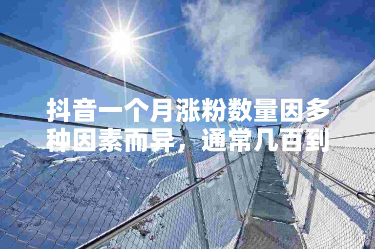 抖音一个月涨粉数量因多种因素而异，通常几百到几千不等算较常见情况，而通过不正当手段如买评论等行为是违反平台规定的。