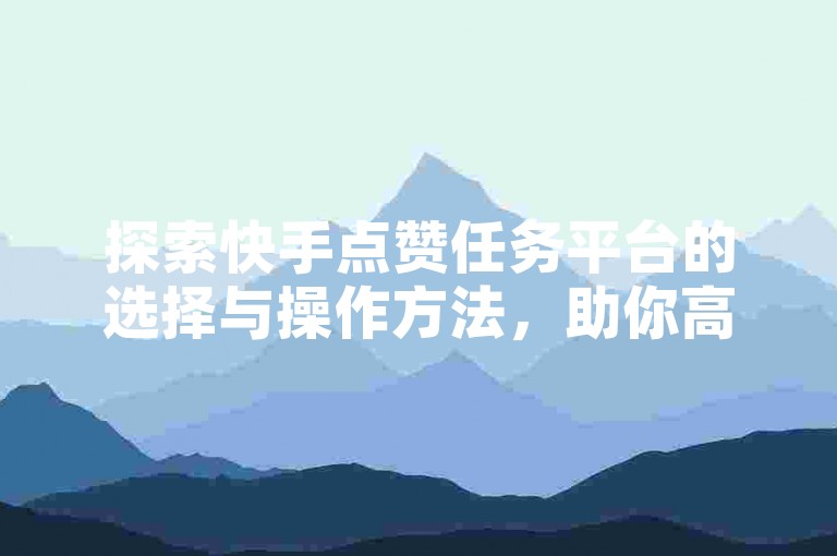 探索快手点赞任务平台的选择与操作方法，助你高效完成任务获取奖励。