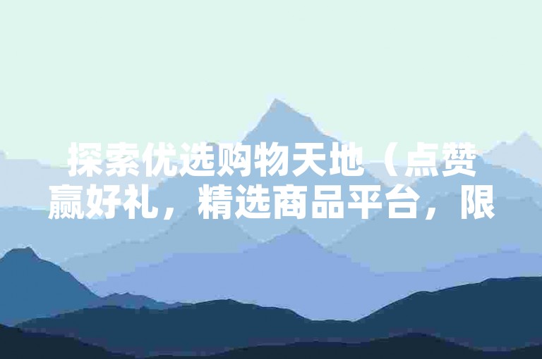探索优选购物天地（点赞赢好礼，精选商品平台，限时大促）。