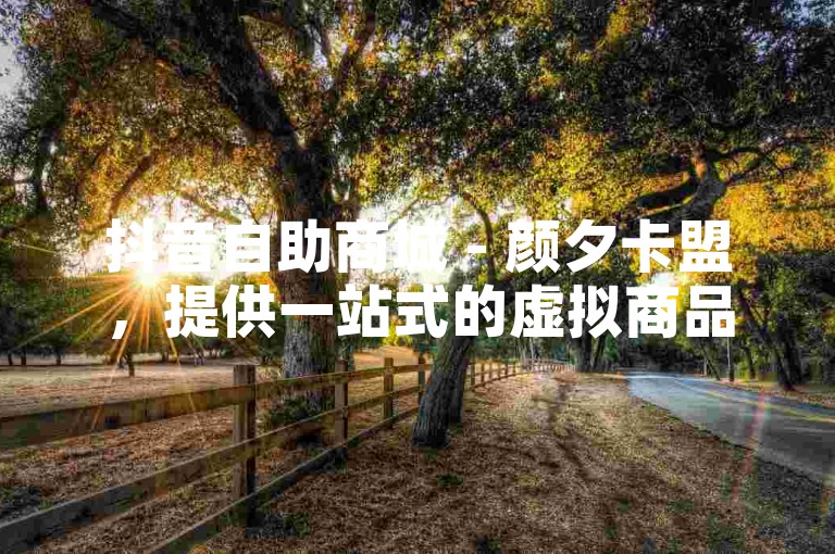 抖音自助商城 - 颜夕卡盟，提供一站式的虚拟商品与服务购买体验。