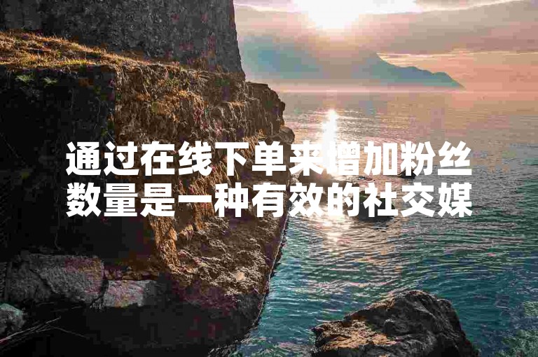 通过在线下单来增加粉丝数量是一种有效的社交媒体营销策略。