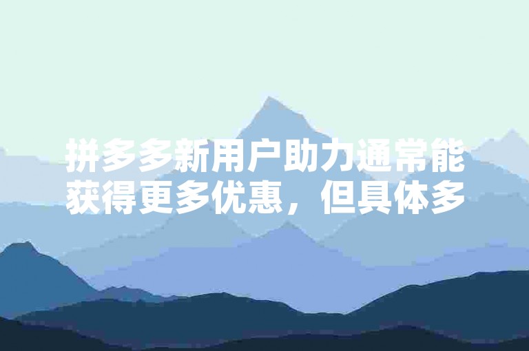 拼多多新用户助力通常能获得更多优惠，但具体多少还需看活动规则。