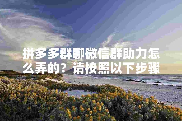 拼多多群聊微信群助力怎么弄的？请按照以下步骤操作，，打开拼多多APP，进入我的页面。，在我的页面中，找到并点击群聊。，进入群聊界面后，点击右上角的+号，选择发起群聊。，在弹出的创建群聊窗口中，输入群聊名称、选择群聊头像，并添加好友。，确认无误后，点击确定按钮，即可成功创建群聊。，在群聊界面中，点击助力按钮，即可参与拼多多的助力活动。