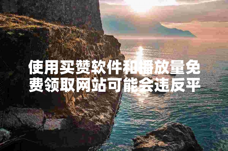 使用买赞软件和播放量免费领取网站可能会违反平台规定，导致账号被封禁。
