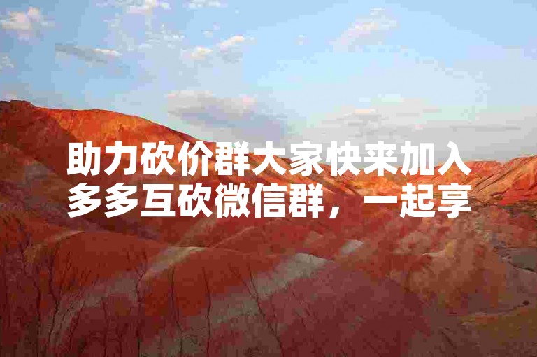 助力砍价群大家快来加入多多互砍微信群，一起享受超值优惠！