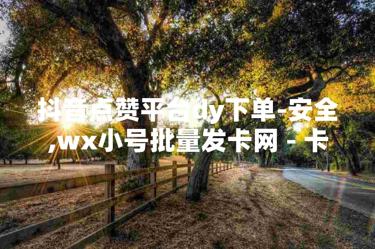 抖音点赞平台dy下单-安全,wx小号批量发卡网 - 卡盟优质货源站 - 抖音粉丝