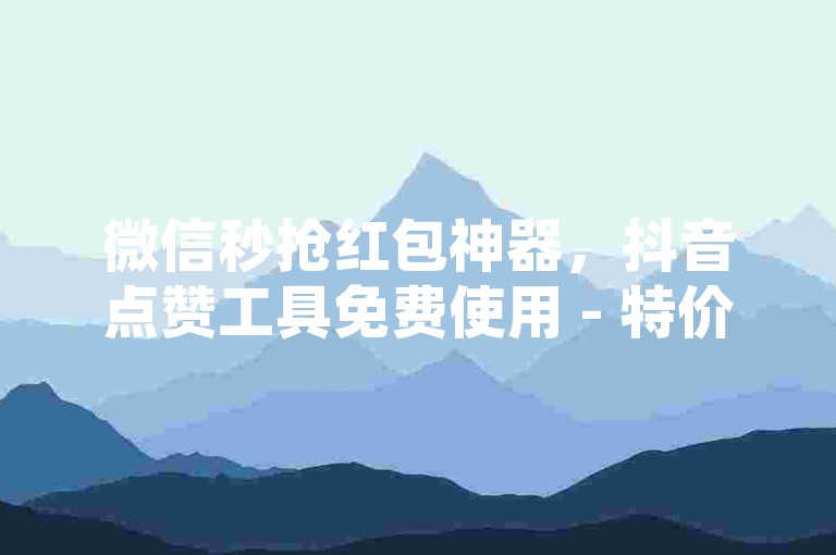 微信秒抢红包神器，抖音点赞工具免费使用 - 特价五元充值通道 - 抖音热门视频精选集。