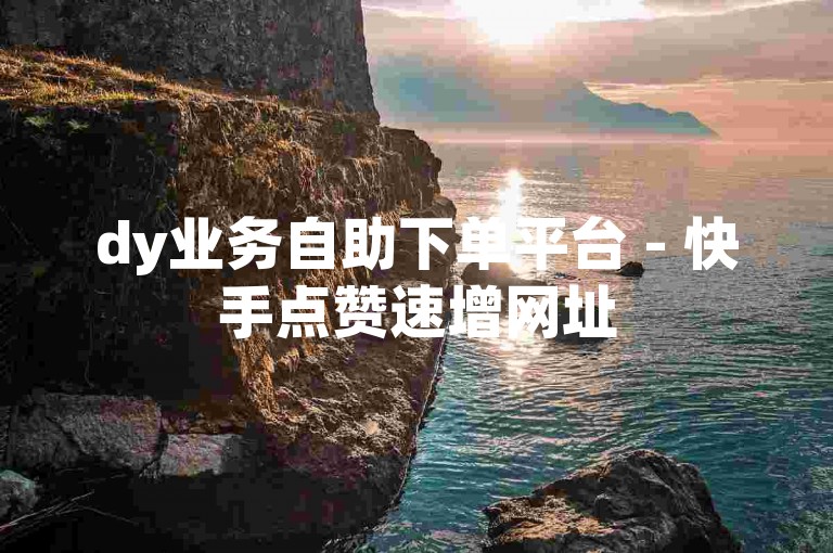 dy业务自助下单平台 - 快手点赞速增网址