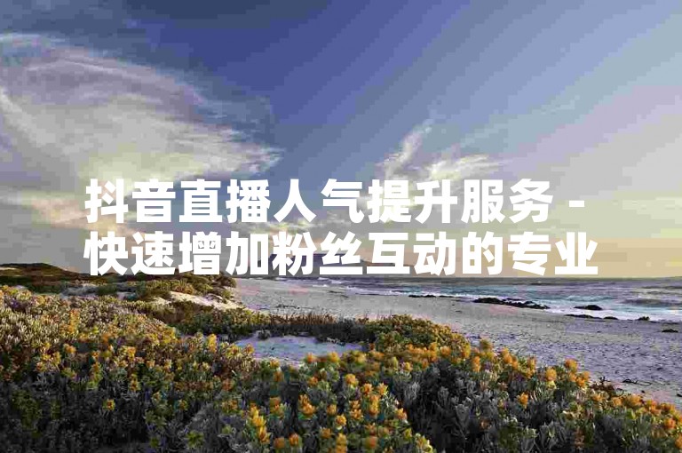 抖音直播人气提升服务 - 快速增加粉丝互动的专业平台。