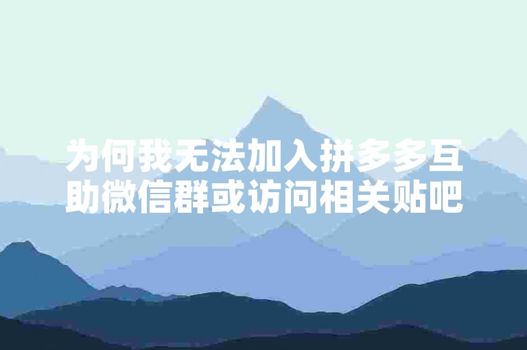 为何我无法加入拼多多互助微信群或访问相关贴吧以获取助力刷人的信息？