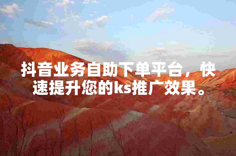 抖音业务自助下单平台，快速提升您的ks推广效果。