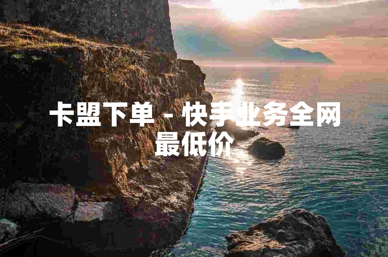 卡盟下单 - 快手业务全网最低价