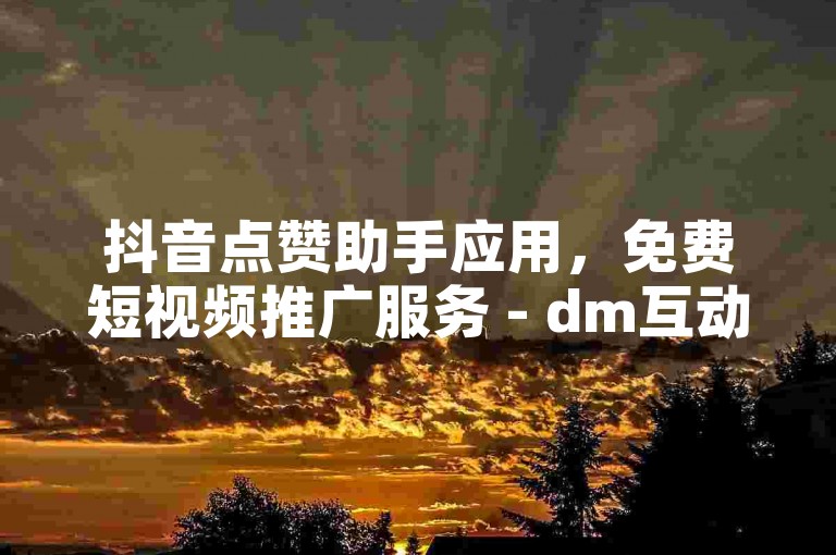 抖音点赞助手应用，免费短视频推广服务 - dm互动交流社区 - 抖音营销工具网站深度解析重获关注