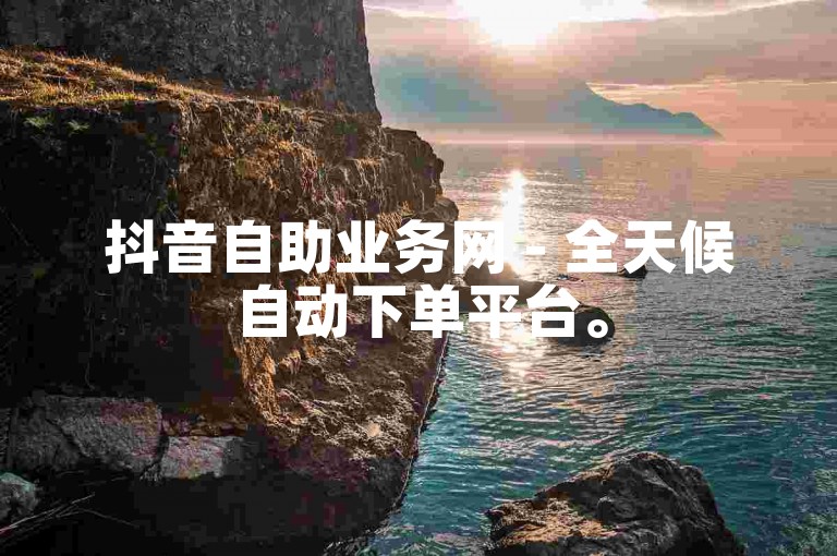 抖音自助业务网 - 全天候自动下单平台。