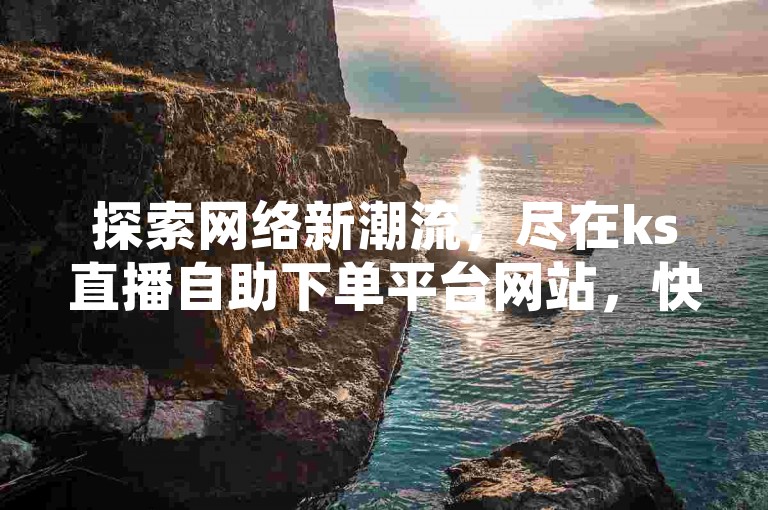 探索网络新潮流，尽在ks直播自助下单平台网站，快手刷播放量首选凯哥。