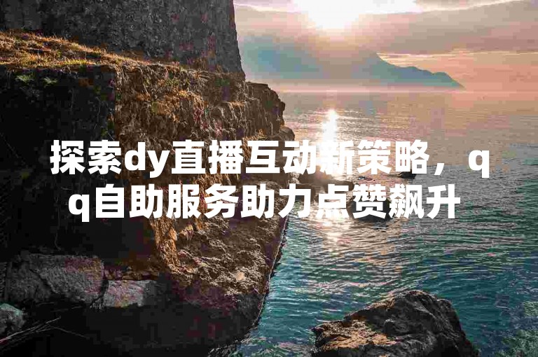 探索dy直播互动新策略，qq自助服务助力点赞飙升 - 发现快手免费点赞任务平台，引领潮流新风尚！