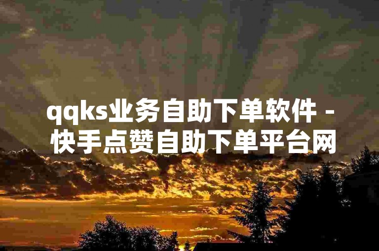 qqks业务自助下单软件 - 快手点赞自助下单平台网站