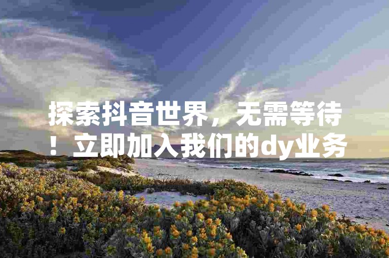 探索抖音世界，无需等待！立即加入我们的dy业务卡盟网站，享受专业的抖币充值服务，让你的抖音之旅更加精彩。