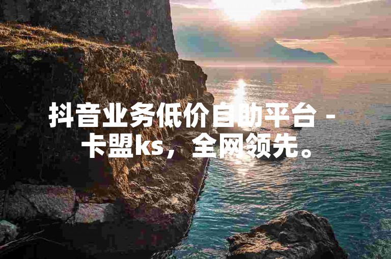 抖音业务低价自助平台 - 卡盟ks，全网领先。