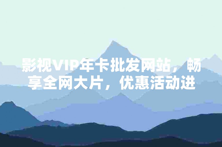 影视VIP年卡批发网站，畅享全网大片，优惠活动进行中！