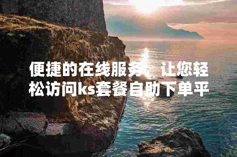便捷的在线服务，让您轻松访问ks套餐自助下单平台网站与dy自助下单平台在线网站。