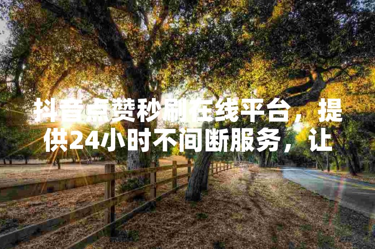 抖音点赞秒刷在线平台，提供24小时不间断服务，让你的短视频迅速走红。