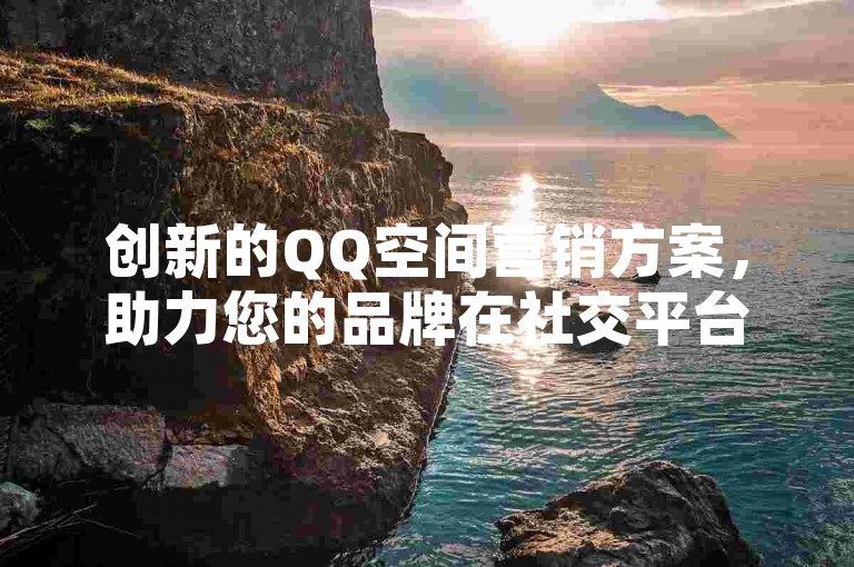 创新的QQ空间营销方案，助力您的品牌在社交平台上取得显著成效。