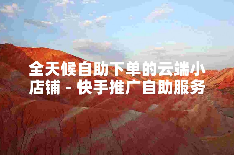 全天候自助下单的云端小店铺 - 快手推广自助服务平台。