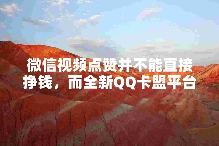 微信视频点赞并不能直接挣钱，而全新QQ卡盟平台可能涉及违规操作，不建议参与。