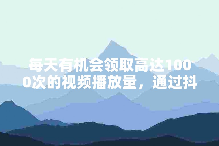 每天有机会领取高达1000次的视频播放量，通过抖音号的自助购买平台轻松实现。