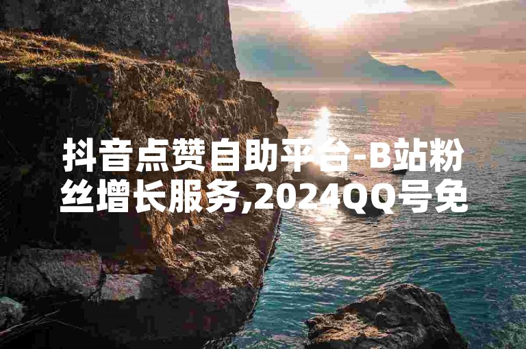 抖音点赞自助平台-B站粉丝增长服务,2024QQ号免费获取