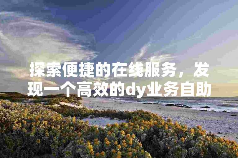 探索便捷的在线服务，发现一个高效的dy业务自助下单网站，专为快手赞评论自助下单而设计。