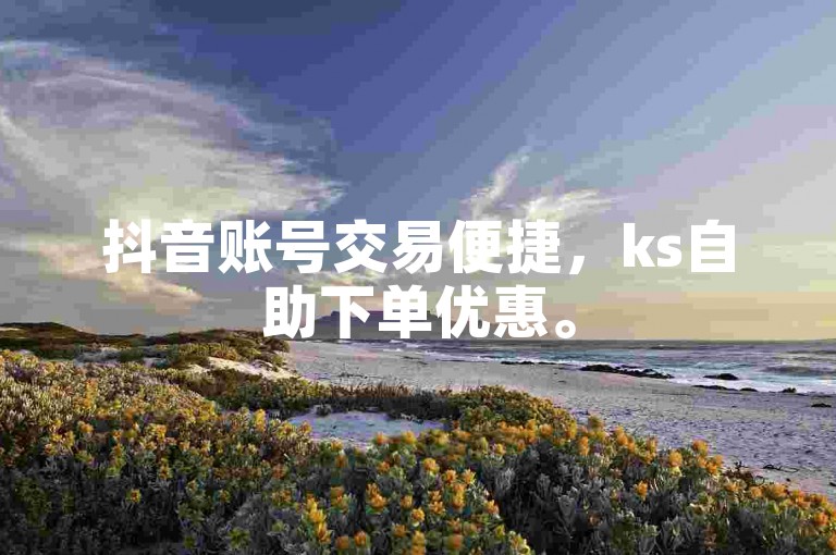 抖音账号交易便捷，ks自助下单优惠。